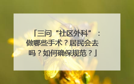 三问“社区外科”：做哪些手术？居民会去吗？如何确保规范？