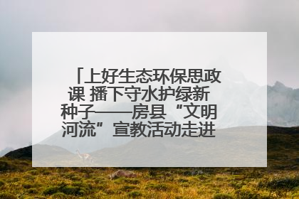 上好生态环保思政课 播下守水护绿新种子——房县“文明河流”宣教活动走进八一希望小学