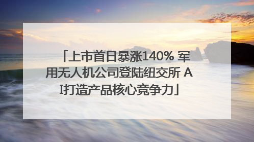 上市首日暴涨140% 军用无人机公司登陆纽交所 AI打造产品核心竞争力