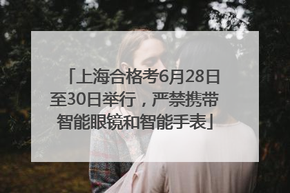 上海合格考6月28日至30日举行，严禁携带智能眼镜和智能手表