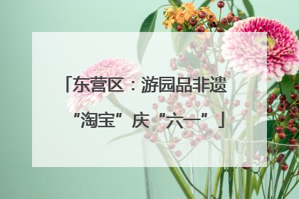 东营区：游园品非遗 “淘宝”庆“六一”