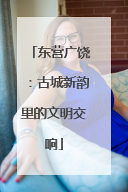 东营广饶：古城新韵里的文明交响