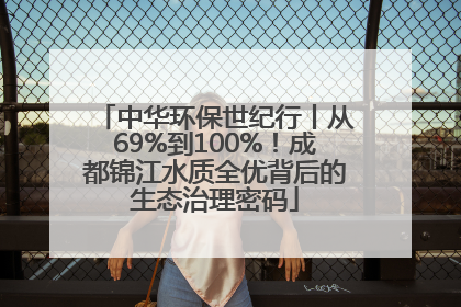 中华环保世纪行丨从69%到100%！成都锦江水质全优背后的生态治理密码