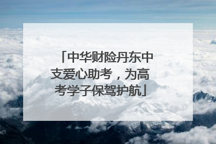 中华财险丹东中支爱心助考，为高考学子保驾护航