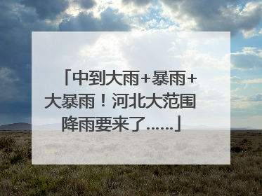 中到大雨+暴雨+大暴雨！河北大范围降雨要来了……