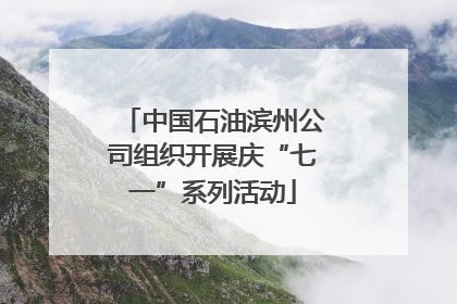 中国石油滨州公司组织开展庆“七一”系列活动