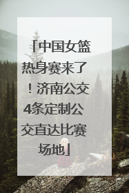 中国女篮热身赛来了！济南公交4条定制公交直达比赛场地