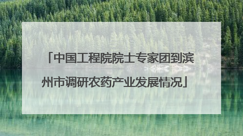 中国工程院院士专家团到滨州市调研农药产业发展情况