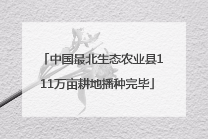 中国最北生态农业县111万亩耕地播种完毕