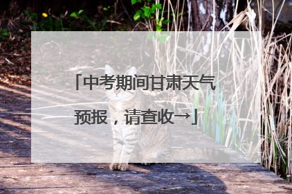 中考期间甘肃天气预报，请查收→