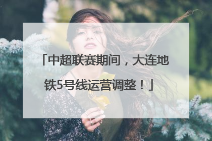 中超联赛期间，大连地铁5号线运营调整！