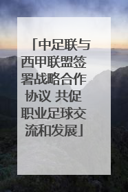 中足联与西甲联盟签署战略合作协议 共促职业足球交流和发展