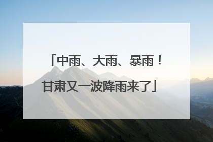 中雨、大雨、暴雨！甘肃又一波降雨来了