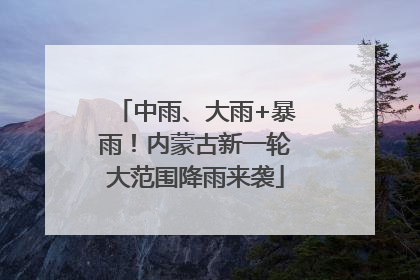 中雨、大雨+暴雨！内蒙古新一轮大范围降雨来袭