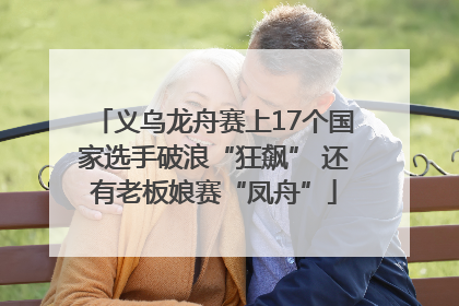 义乌龙舟赛上17个国家选手破浪“狂飙” 还有老板娘赛“凤舟”