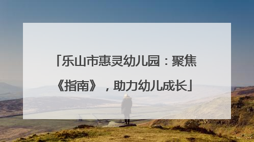 乐山市惠灵幼儿园：聚焦《指南》，助力幼儿成长
