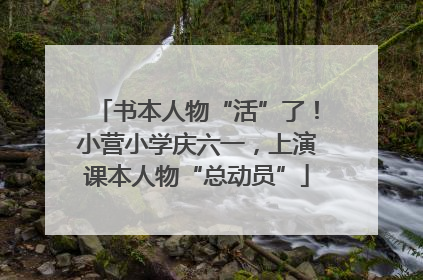书本人物“活”了！小营小学庆六一，上演课本人物“总动员”