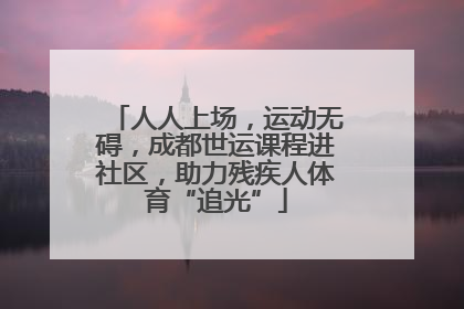 人人上场，运动无碍，成都世运课程进社区，助力残疾人体育“追光”