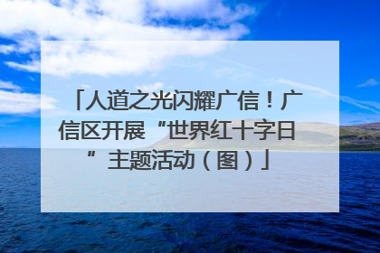 人道之光闪耀广信！广信区开展“世界红十字日”主题活动（图）