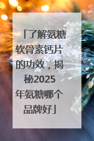 了解氨糖软骨素钙片的功效，揭秘2025年氨糖哪个品牌好