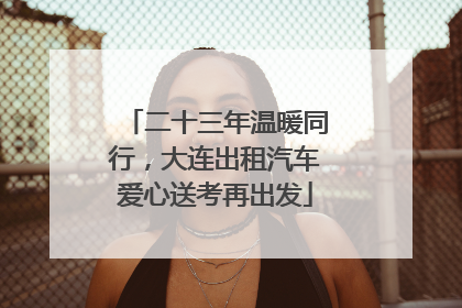 二十三年温暖同行，大连出租汽车爱心送考再出发