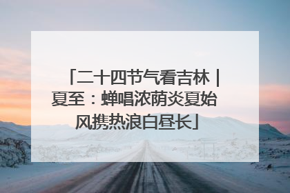 二十四节气看吉林｜夏至：蝉唱浓荫炎夏始 风携热浪白昼长