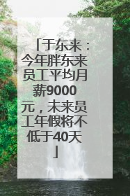于东来：今年胖东来员工平均月薪9000元，未来员工年假将不低于40天
