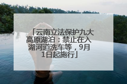 云南立法保护九大高原湖泊：禁止在入湖河道洗车等，9月1日起施行
