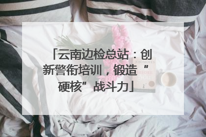 云南边检总站：创新警衔培训，锻造“硬核”战斗力