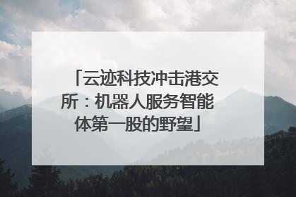 云迹科技冲击港交所：机器人服务智能体第一股的野望