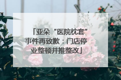 亚朵“医院枕套”事件再致歉：门店停业整顿并推整改