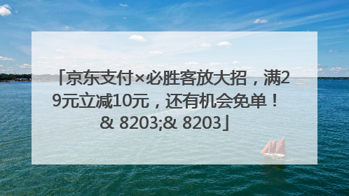 京东支付×必胜客放大招，满29元立减10元，还有机会免单！& 8203;& 8203