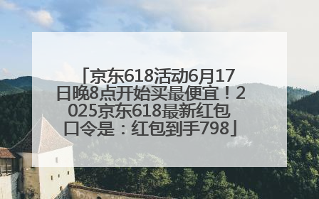 京东618活动6月17日晚8点开始买最便宜！2025京东618最新红包口令是：红包到手798