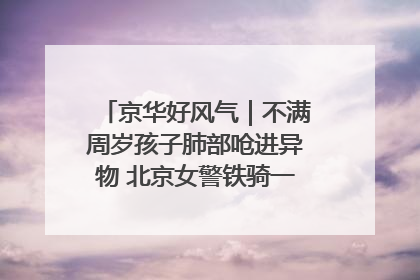 京华好风气｜不满周岁孩子肺部呛进异物 北京女警铁骑一路警灯护送