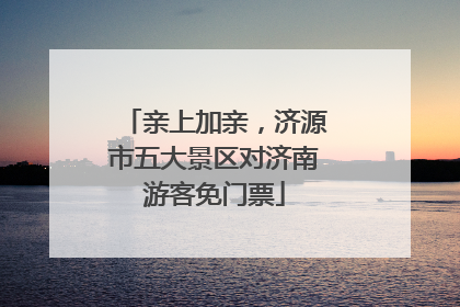 亲上加亲，济源市五大景区对济南游客免门票