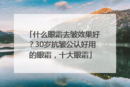 什么眼霜去皱效果好？30岁抗皱公认好用的眼霜，十大眼霜