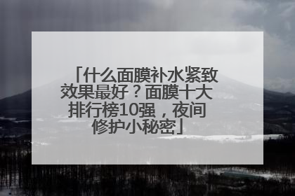 什么面膜补水紧致效果最好？面膜十大排行榜10强，夜间修护小秘密