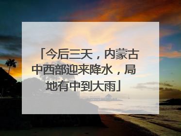 今后三天，内蒙古中西部迎来降水，局地有中到大雨