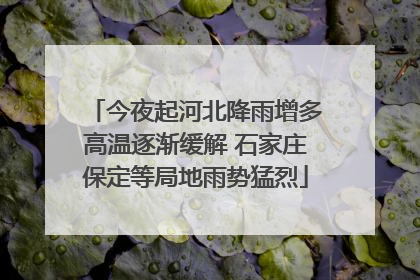 今夜起河北降雨增多高温逐渐缓解 石家庄保定等局地雨势猛烈
