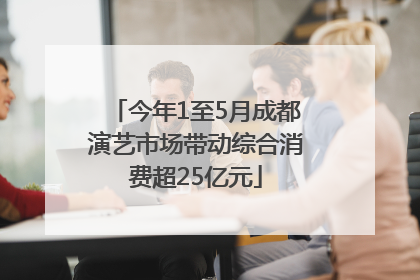 今年1至5月成都演艺市场带动综合消费超25亿元
