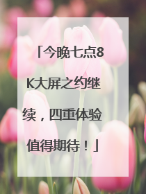 今晚七点8K大屏之约继续，四重体验值得期待！