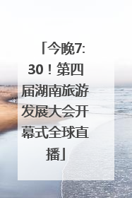 今晚7:30！第四届湖南旅游发展大会开幕式全球直播