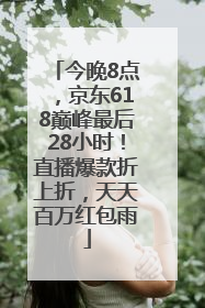 今晚8点，京东618巅峰最后28小时！直播爆款折上折，天天百万红包雨