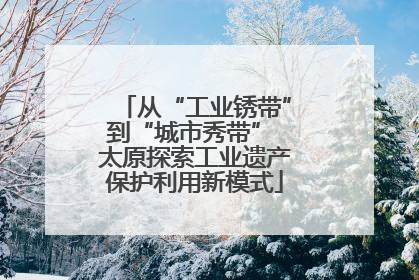 从“工业锈带”到“城市秀带” 太原探索工业遗产保护利用新模式