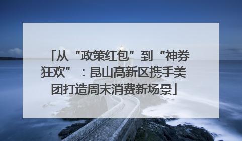 从“政策红包”到“神券狂欢”：昆山高新区携手美团打造周末消费新场景