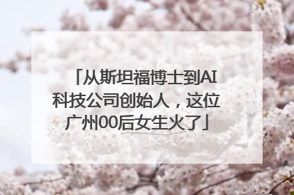 从斯坦福博士到AI科技公司创始人，这位广州00后女生火了