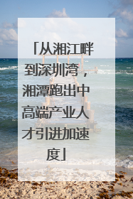 从湘江畔到深圳湾，湘潭跑出中高端产业人才引进加速度