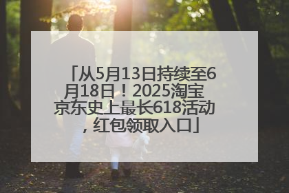 从5月13日持续至6月18日！2025淘宝京东史上最长618活动，红包领取入口