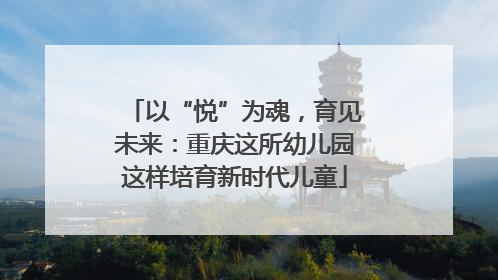 以“悦”为魂，育见未来：重庆这所幼儿园这样培育新时代儿童