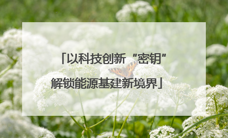 以科技创新“密钥”解锁能源基建新境界